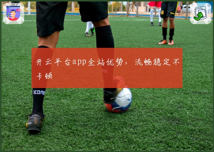 开云平台app全站优势，流畅稳定不卡顿