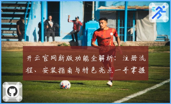 开云官网新版功能全解析：注册流程、安装指南与特色亮点一手掌握