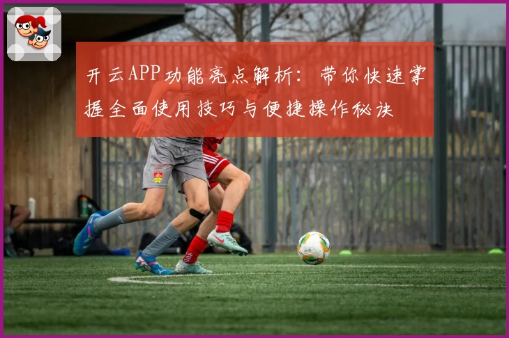 开云APP功能亮点解析：带你快速掌握全面使用技巧与便捷操作秘诀