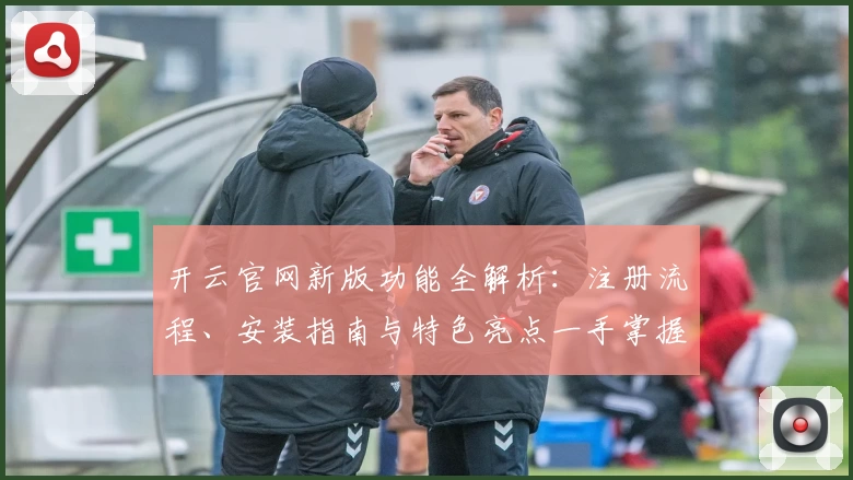 开云官网新版功能全解析：注册流程、安装指南与特色亮点一手掌握
