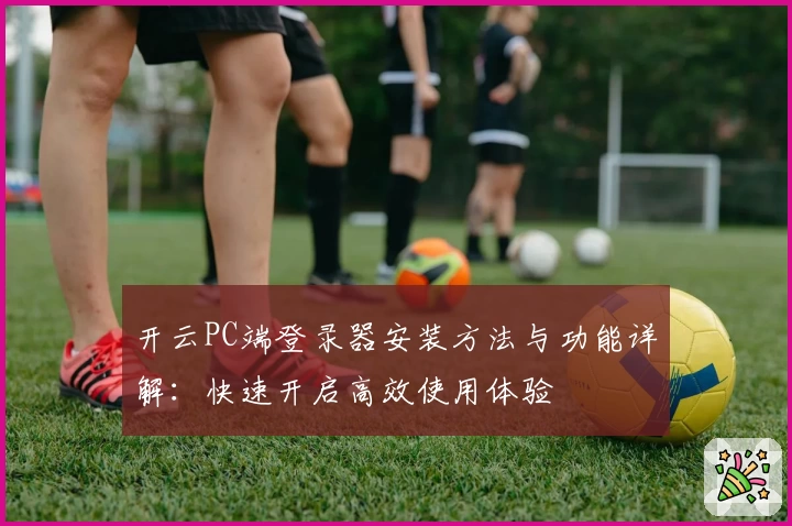 开云PC端登录器安装方法与功能详解：快速开启高效使用体验