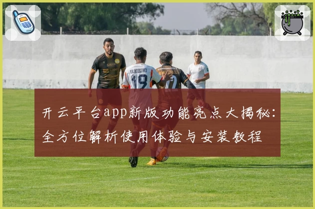 开云平台app新版功能亮点大揭秘：全方位解析使用体验与安装教程