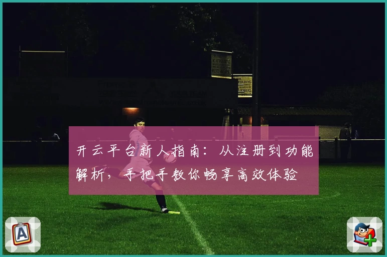 开云平台新人指南：从注册到功能解析，手把手教你畅享高效体验