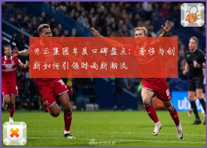 开云集团年度口碑盘点:奢侈与创新如何引领时尚新潮流
