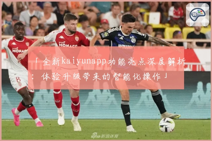 「全新kaiyunapp功能亮点深度解析:体验升级带来的智能化操作」