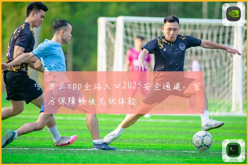 开云app全站入口2025安全通道，官方保障畅快无忧体验