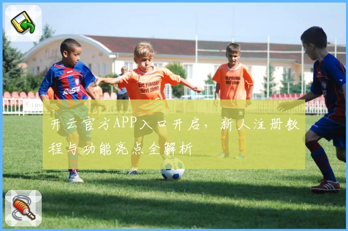 开云官方APP入口开启,新人注册教程与功能亮点全解析