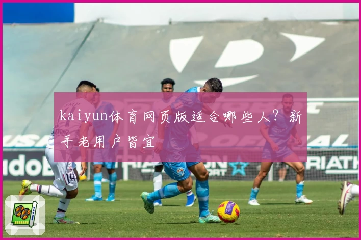 kaiyun体育网页版适合哪些人？新手老用户皆宜