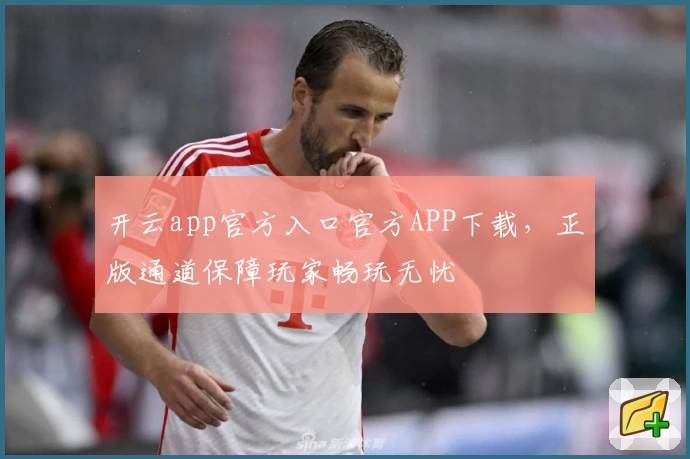 开云app官方入口官方APP下载，正版通道保障玩家畅玩无忧