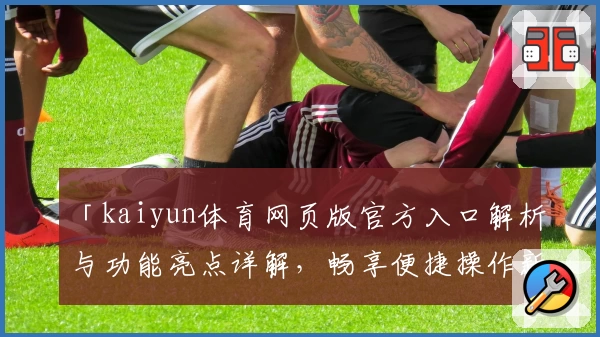 「kaiyun体育网页版官方入口解析与功能亮点详解，畅享便捷操作新体验」