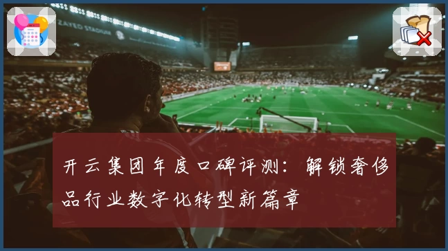 开云集团年度口碑评测：解锁奢侈品行业数字化转型新篇章