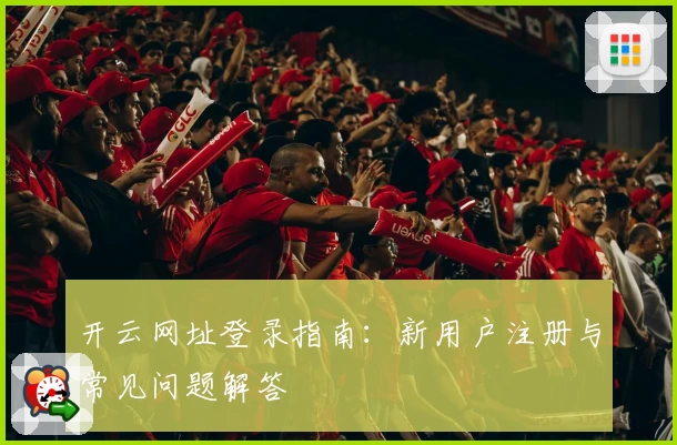 开云网址登录指南：新用户注册与常见问题解答