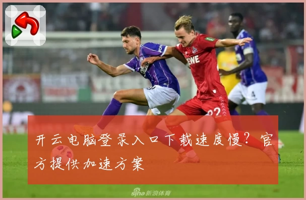 开云电脑登录入口下载速度慢？官方提供加速方案