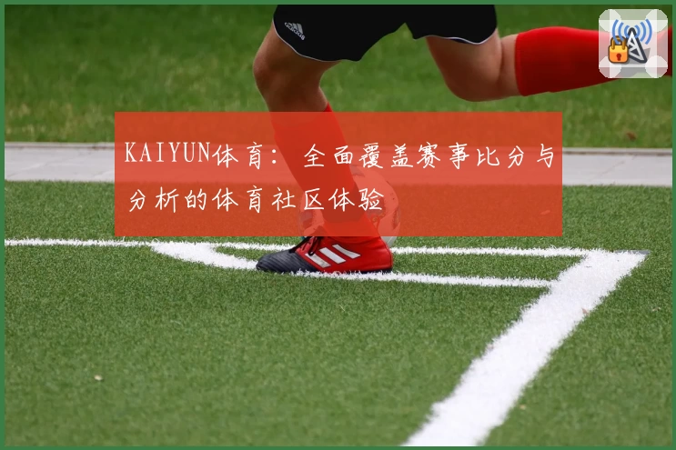 KAIYUN体育：全面覆盖赛事比分与分析的体育社区体验