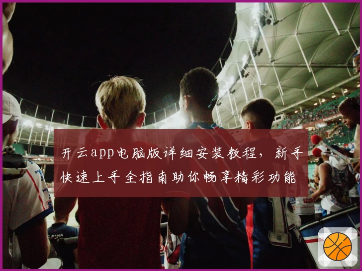 开云app电脑版详细安装教程，新手快速上手全指南助你畅享精彩功能