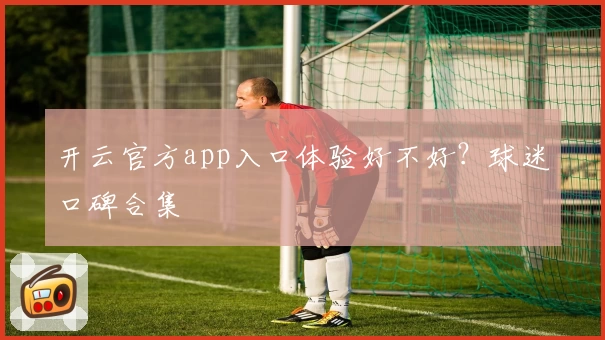 开云官方app入口体验好不好？球迷口碑合集