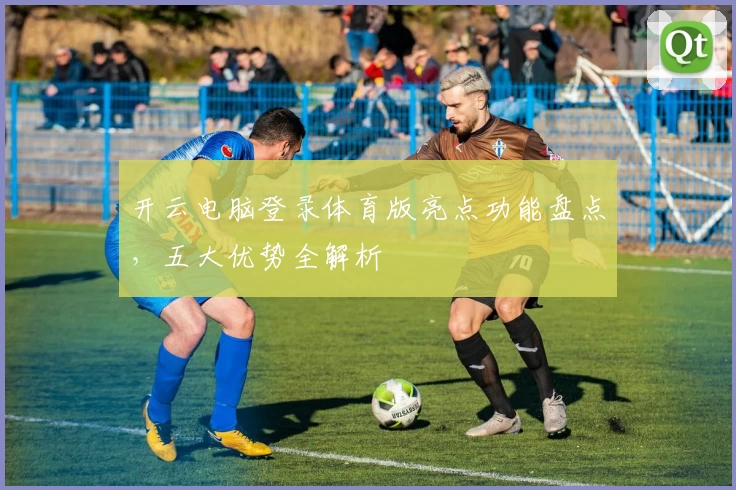 开云电脑登录体育版亮点功能盘点，五大优势全解析