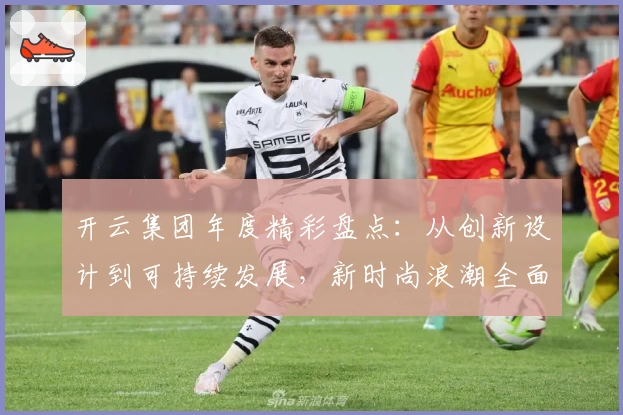 开云集团年度精彩盘点：从创新设计到可持续发展，新时尚浪潮全面解析