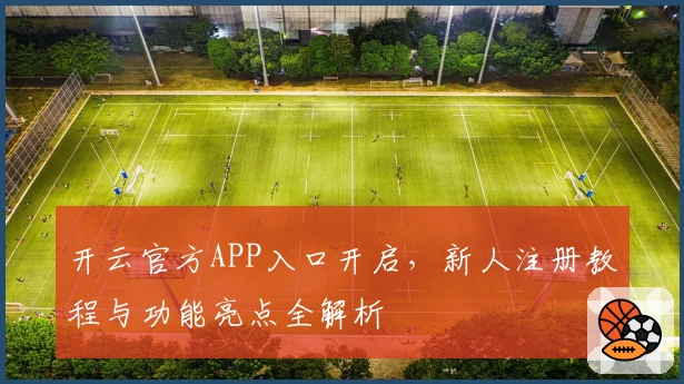 开云官方APP入口开启，新人注册教程与功能亮点全解析