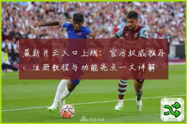 最新开云入口上线：官方权威推荐，注册教程与功能亮点一文详解