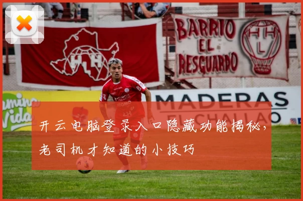 开云电脑登录入口隐藏功能揭秘，老司机才知道的小技巧