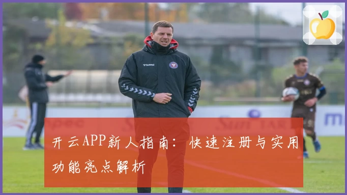 开云APP新人指南：快速注册与实用功能亮点解析