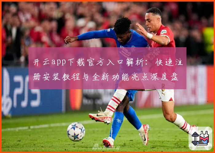 开云app下载官方入口解析：快速注册安装教程与全新功能亮点深度盘点