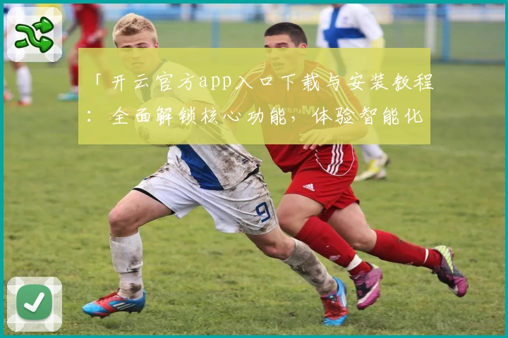 「开云官方app入口下载与安装教程：全面解锁核心功能，体验智能化便捷服务」