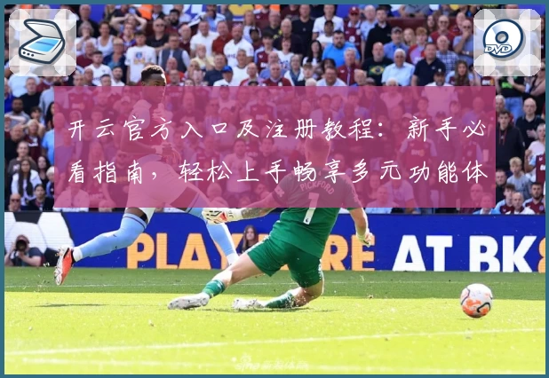 开云官方入口及注册教程：新手必看指南，轻松上手畅享多元功能体验