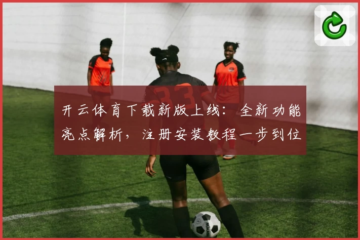 开云体育下载新版上线：全新功能亮点解析，注册安装教程一步到位