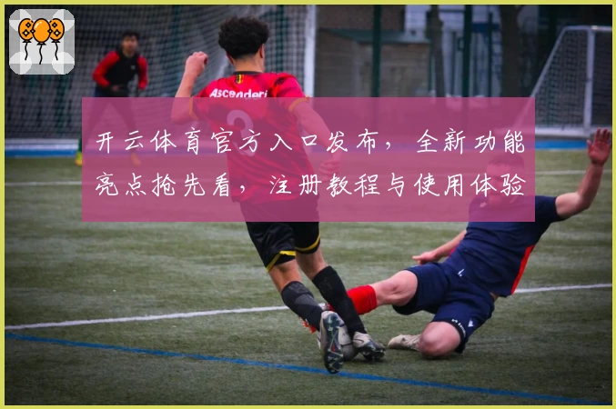 开云体育官方入口发布，全新功能亮点抢先看，注册教程与使用体验深度解析