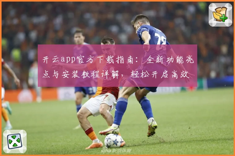 开云app官方下载指南:全新功能亮点与安装教程详解,轻松开启高效使用体验