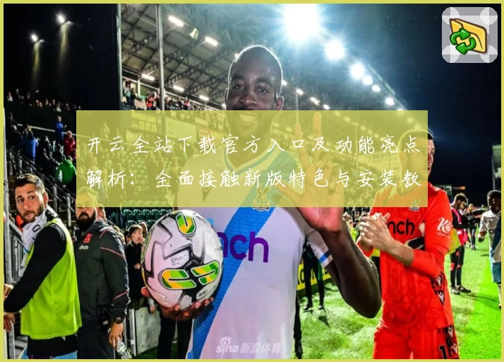 开云全站下载官方入口及功能亮点解析：全面接触新版特色与安装教程