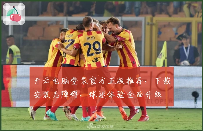 开云电脑登录官方正版推荐，下载安装无障碍，球迷体验全面升级