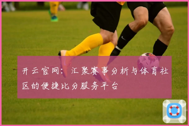 开云官网:汇聚赛事分析与体育社区的便捷比分服务平台