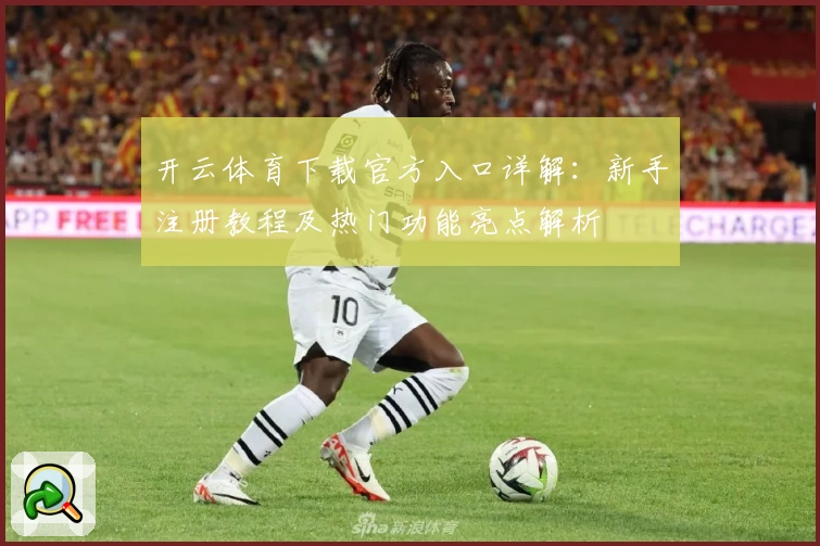 开云体育下载官方入口详解:新手注册教程及热门功能亮点解析