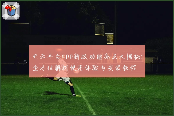 开云平台app新版功能亮点大揭秘：全方位解析使用体验与安装教程