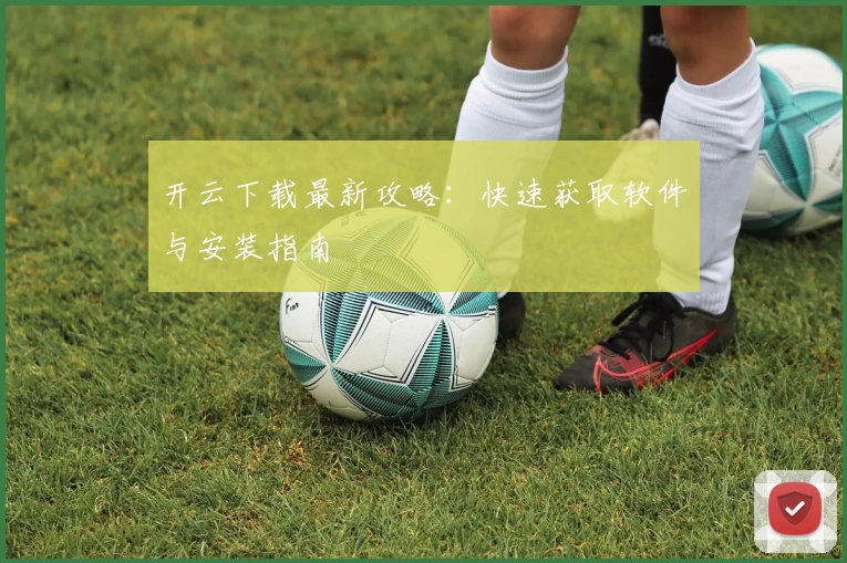 开云下载最新攻略：快速获取软件与安装指南