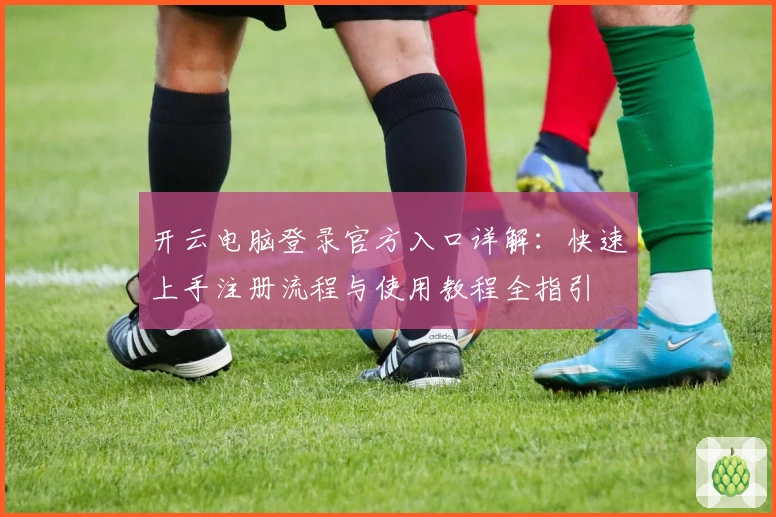 开云电脑登录官方入口详解：快速上手注册流程与使用教程全指引