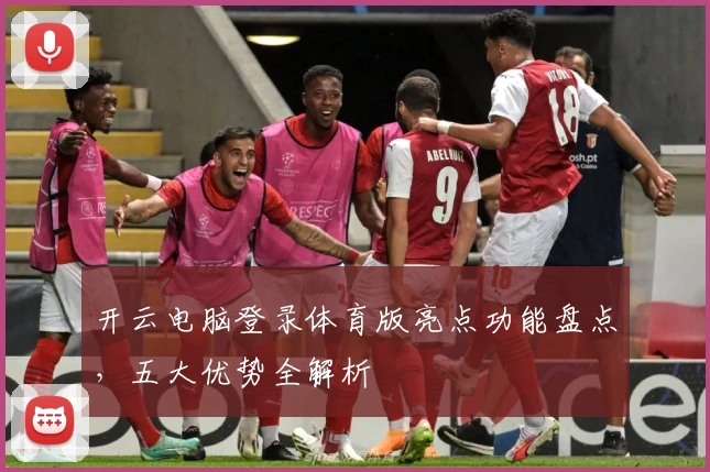 开云电脑登录体育版亮点功能盘点，五大优势全解析