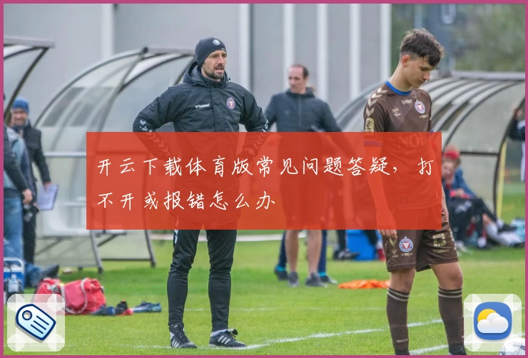 开云下载体育版常见问题答疑，打不开或报错怎么办