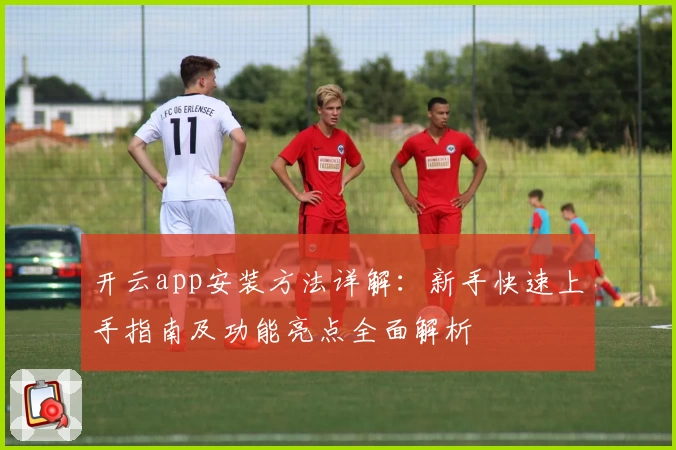 开云app安装方法详解：新手快速上手指南及功能亮点全面解析