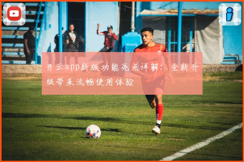 开云app新版功能亮点详解:全新升级带来流畅使用体验
