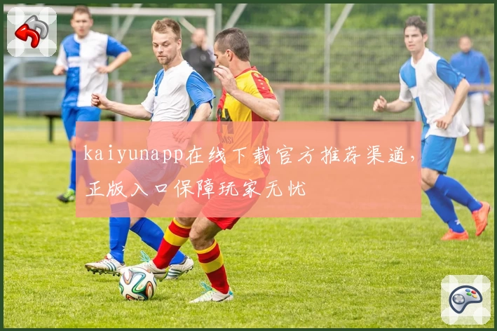 kaiyunapp在线下载官方推荐渠道,正版入口保障玩家无忧