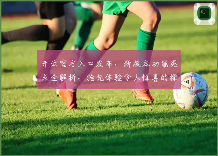 开云官方入口发布，新版本功能亮点全解析，抢先体验令人惊喜的操作新升级