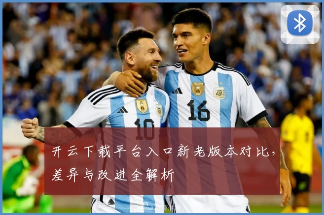 开云下载平台入口新老版本对比，差异与改进全解析
