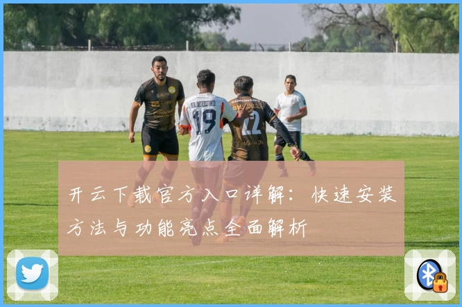 开云下载官方入口详解：快速安装方法与功能亮点全面解析