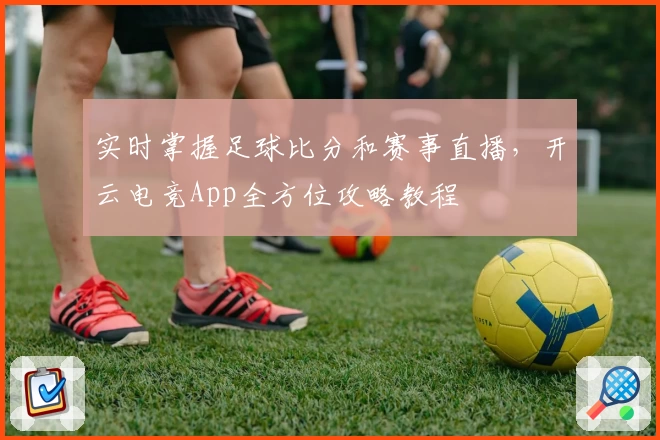 实时掌握足球比分和赛事直播,开云电竞App全方位攻略教程