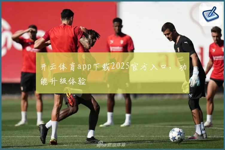 开云体育app下载2025官方入口，功能升级体验