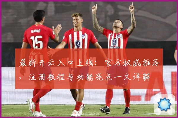 最新开云入口上线：官方权威推荐，注册教程与功能亮点一文详解
